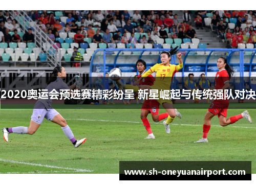 2020奥运会预选赛精彩纷呈 新星崛起与传统强队对决