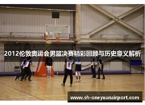 2012伦敦奥运会男篮决赛精彩回顾与历史意义解析